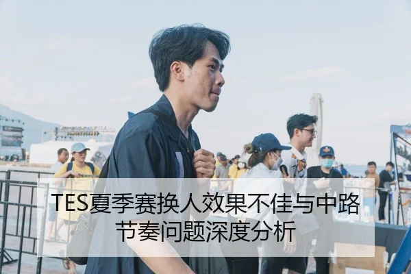 TES夏季赛换人效果不佳与中路节奏问题深度分析