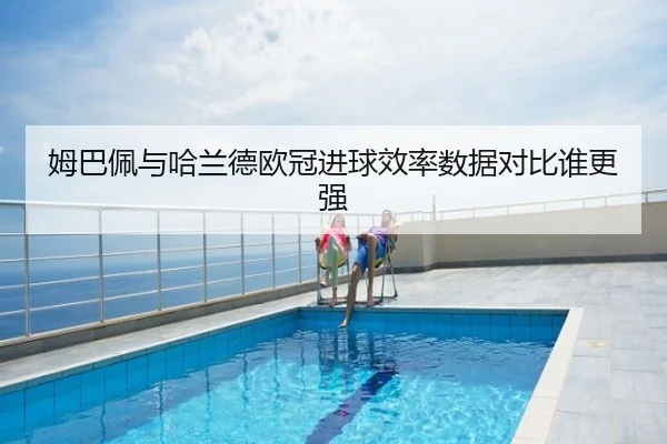 姆巴佩与哈兰德欧冠进球效率数据对比谁更强
