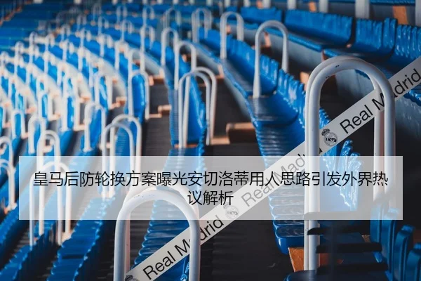 皇马后防轮换方案曝光安切洛蒂用人思路引发外界热议解析