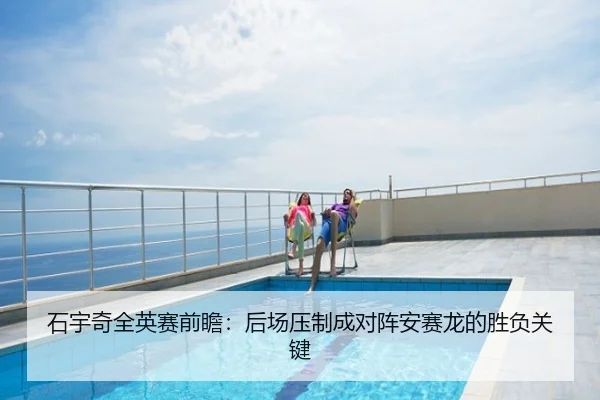 石宇奇全英赛前瞻：后场压制成对阵安赛龙的胜负关键
